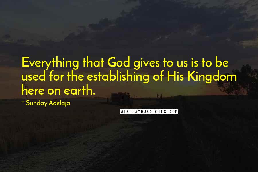 Sunday Adelaja Quotes: Everything that God gives to us is to be used for the establishing of His Kingdom here on earth.