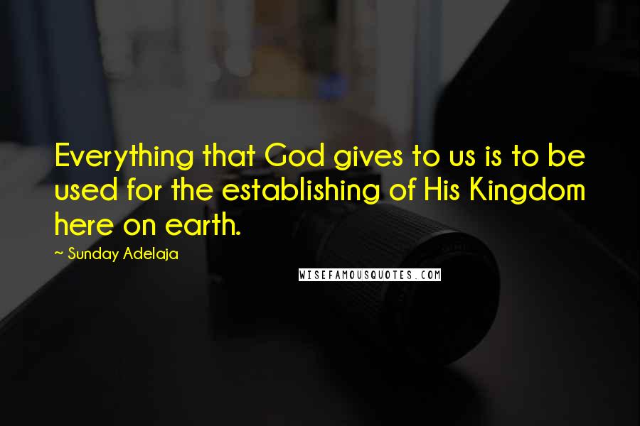 Sunday Adelaja Quotes: Everything that God gives to us is to be used for the establishing of His Kingdom here on earth.