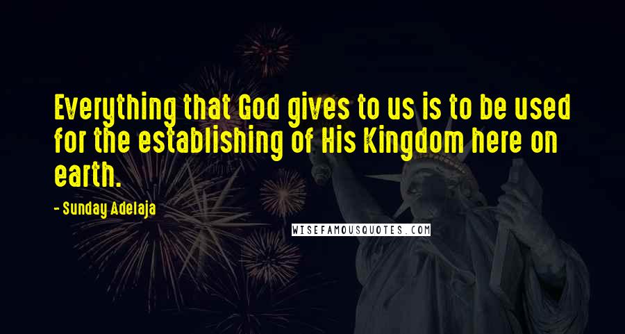 Sunday Adelaja Quotes: Everything that God gives to us is to be used for the establishing of His Kingdom here on earth.