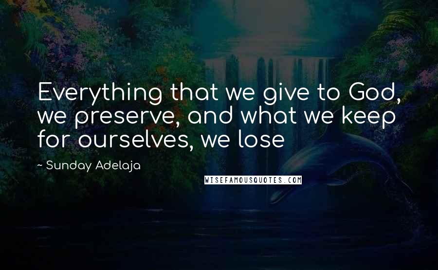 Sunday Adelaja Quotes: Everything that we give to God, we preserve, and what we keep for ourselves, we lose