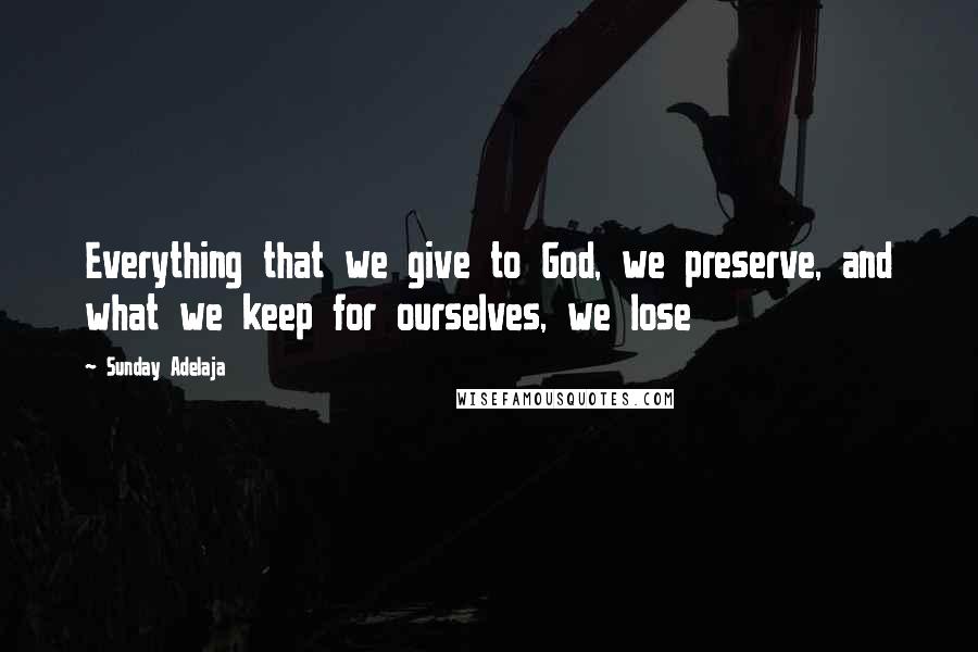 Sunday Adelaja Quotes: Everything that we give to God, we preserve, and what we keep for ourselves, we lose