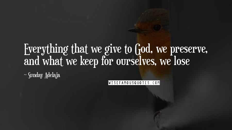Sunday Adelaja Quotes: Everything that we give to God, we preserve, and what we keep for ourselves, we lose