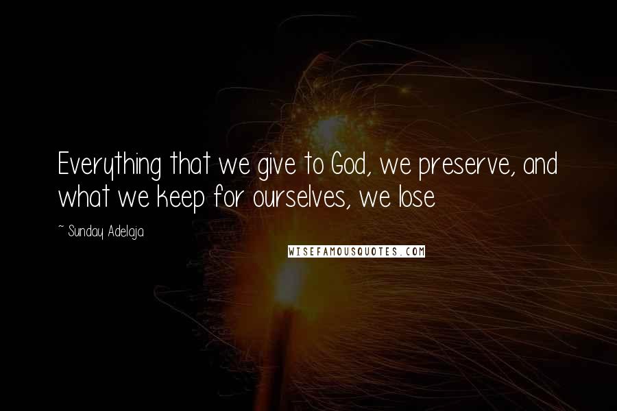 Sunday Adelaja Quotes: Everything that we give to God, we preserve, and what we keep for ourselves, we lose