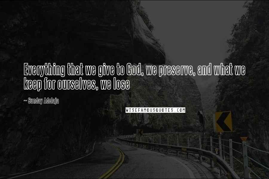 Sunday Adelaja Quotes: Everything that we give to God, we preserve, and what we keep for ourselves, we lose