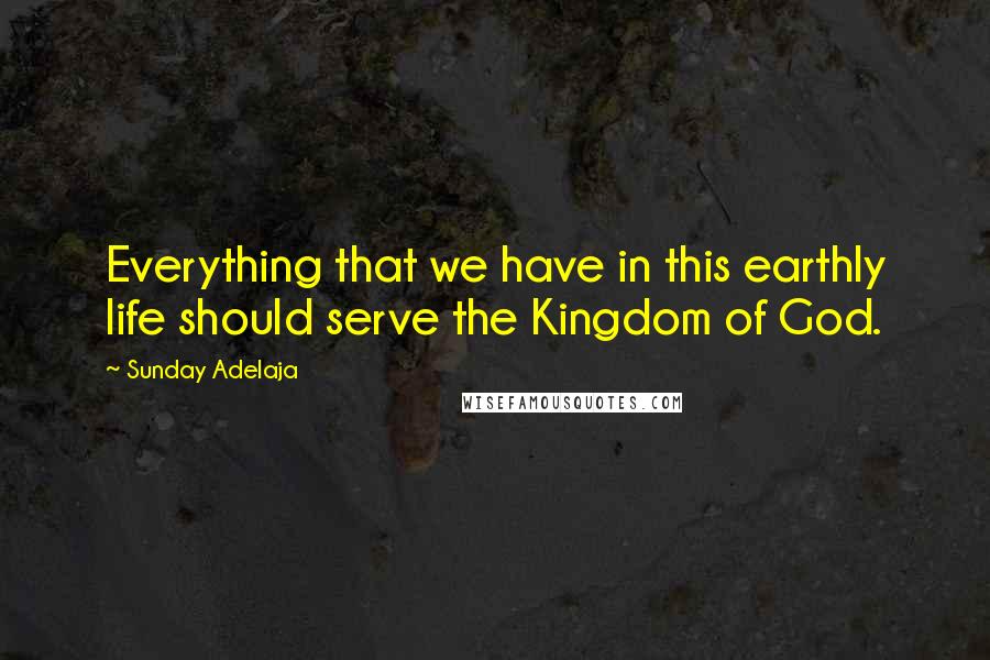 Sunday Adelaja Quotes: Everything that we have in this earthly life should serve the Kingdom of God.