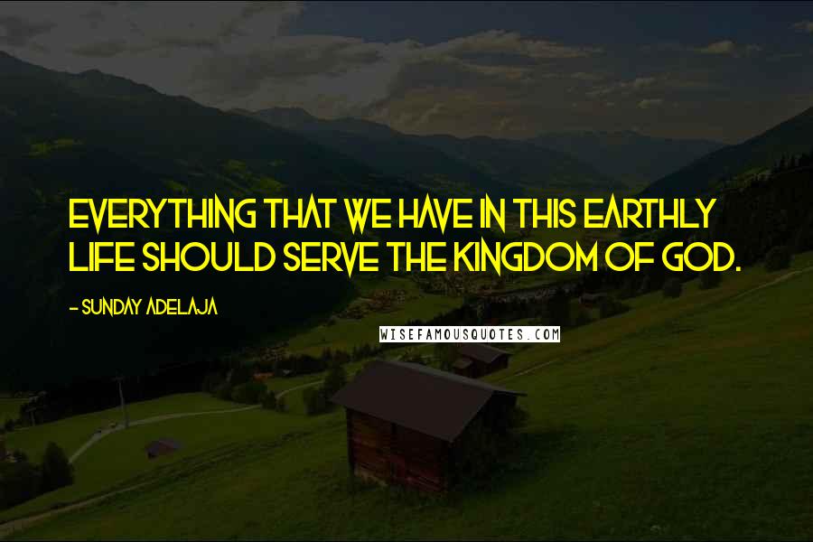 Sunday Adelaja Quotes: Everything that we have in this earthly life should serve the Kingdom of God.