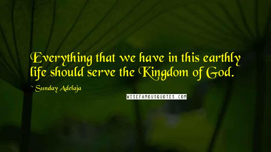 Sunday Adelaja Quotes: Everything that we have in this earthly life should serve the Kingdom of God.