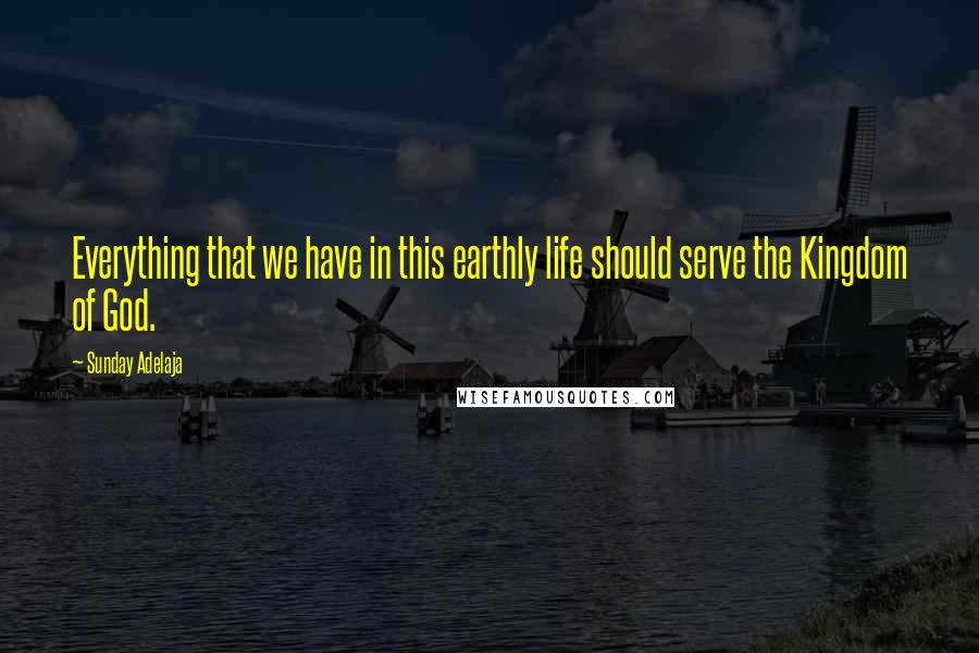 Sunday Adelaja Quotes: Everything that we have in this earthly life should serve the Kingdom of God.