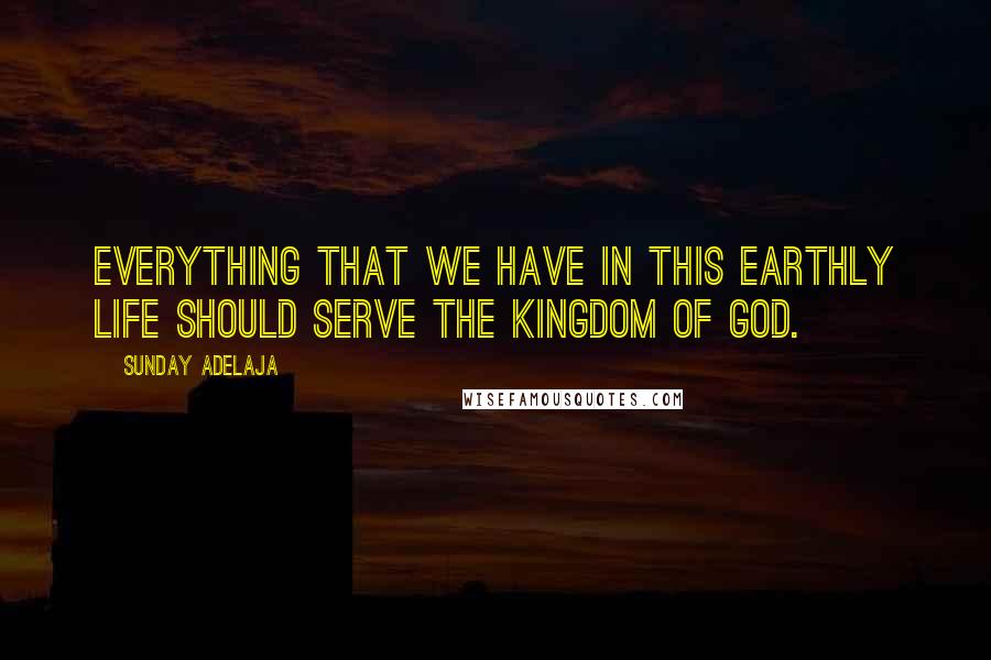Sunday Adelaja Quotes: Everything that we have in this earthly life should serve the Kingdom of God.