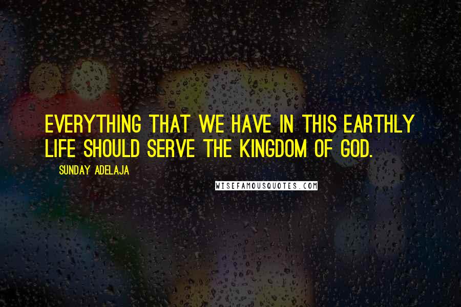 Sunday Adelaja Quotes: Everything that we have in this earthly life should serve the Kingdom of God.