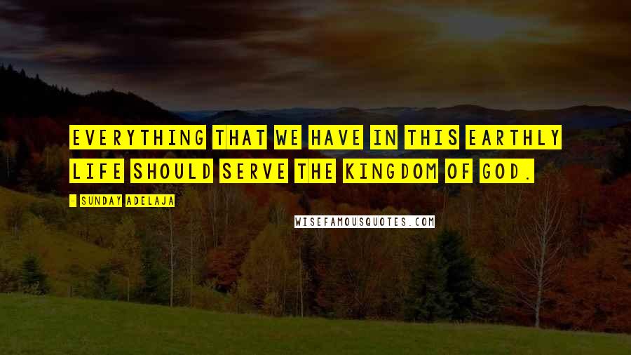 Sunday Adelaja Quotes: Everything that we have in this earthly life should serve the Kingdom of God.
