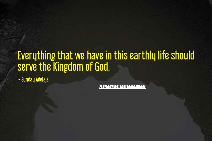 Sunday Adelaja Quotes: Everything that we have in this earthly life should serve the Kingdom of God.