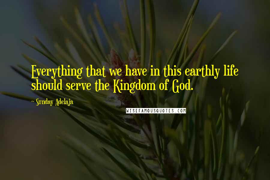 Sunday Adelaja Quotes: Everything that we have in this earthly life should serve the Kingdom of God.