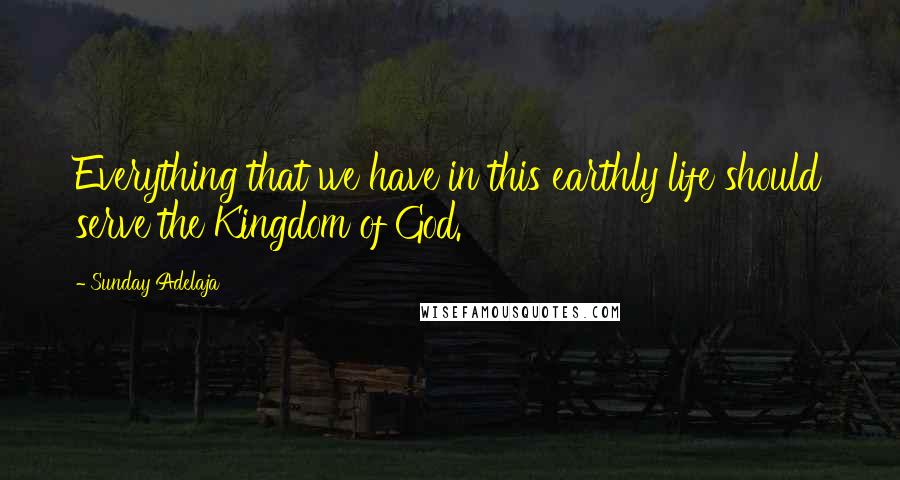 Sunday Adelaja Quotes: Everything that we have in this earthly life should serve the Kingdom of God.