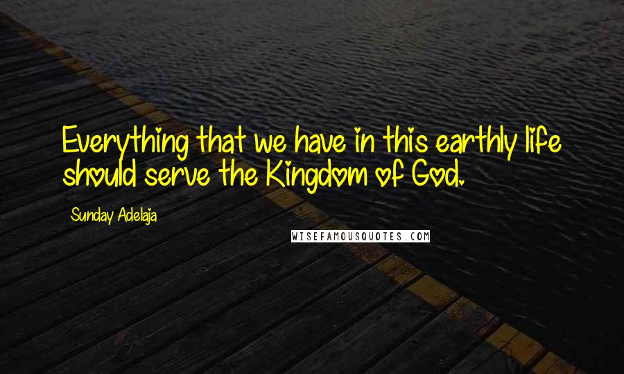 Sunday Adelaja Quotes: Everything that we have in this earthly life should serve the Kingdom of God.