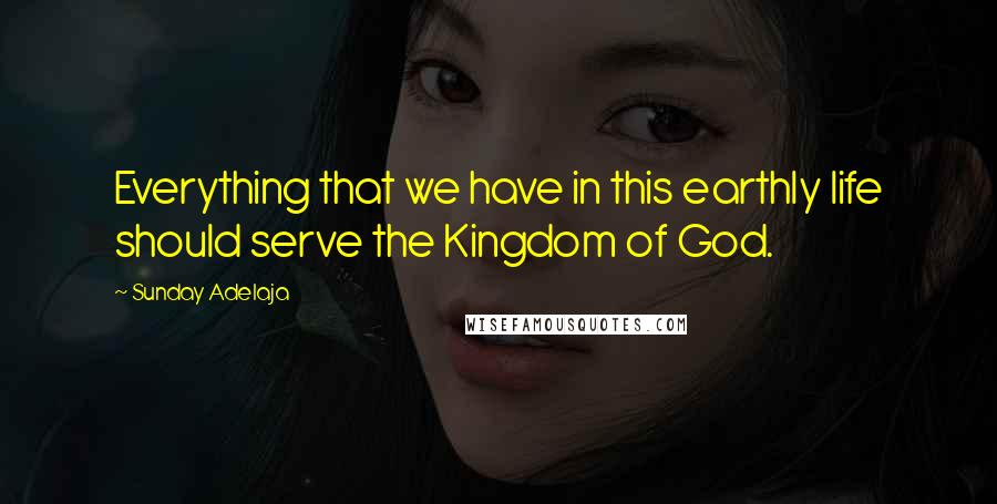 Sunday Adelaja Quotes: Everything that we have in this earthly life should serve the Kingdom of God.