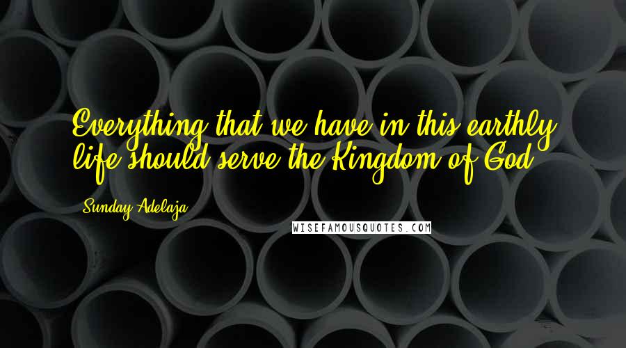 Sunday Adelaja Quotes: Everything that we have in this earthly life should serve the Kingdom of God.