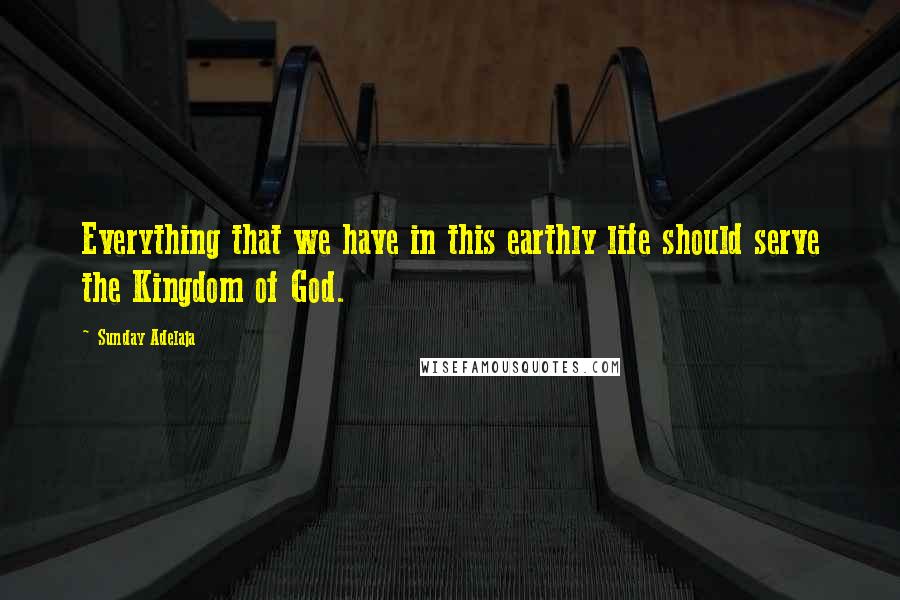 Sunday Adelaja Quotes: Everything that we have in this earthly life should serve the Kingdom of God.