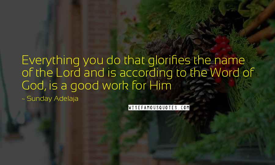 Sunday Adelaja Quotes: Everything you do that glorifies the name of the Lord and is according to the Word of God, is a good work for Him