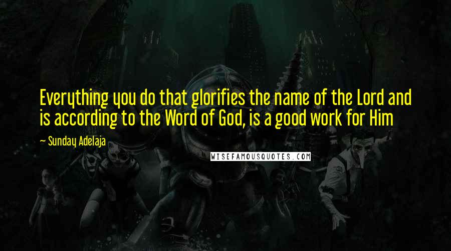 Sunday Adelaja Quotes: Everything you do that glorifies the name of the Lord and is according to the Word of God, is a good work for Him
