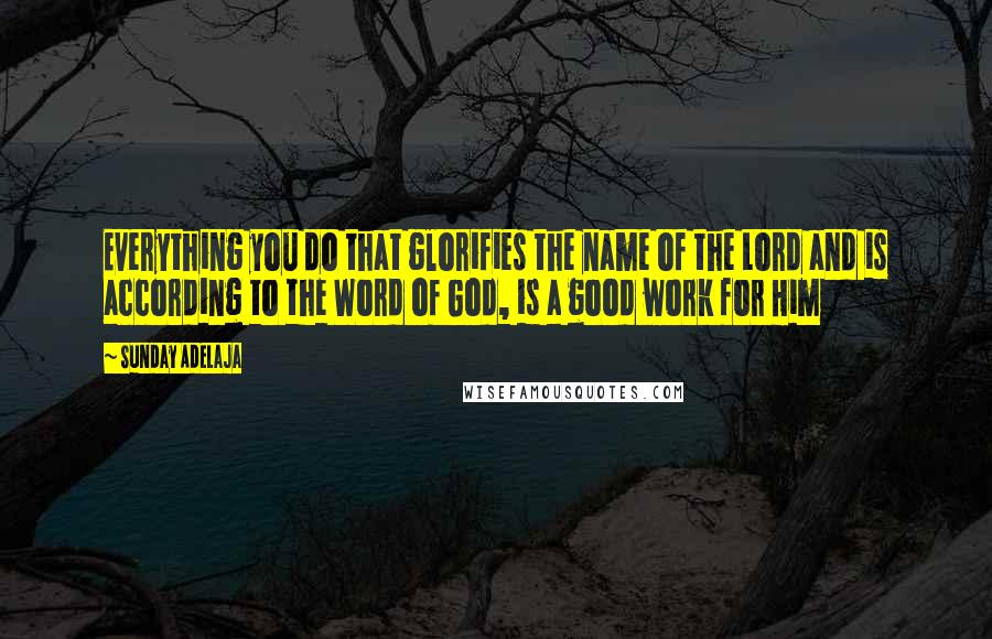 Sunday Adelaja Quotes: Everything you do that glorifies the name of the Lord and is according to the Word of God, is a good work for Him