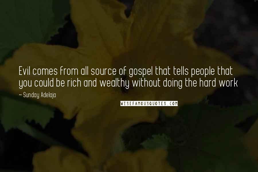 Sunday Adelaja Quotes: Evil comes from all source of gospel that tells people that you could be rich and wealthy without doing the hard work