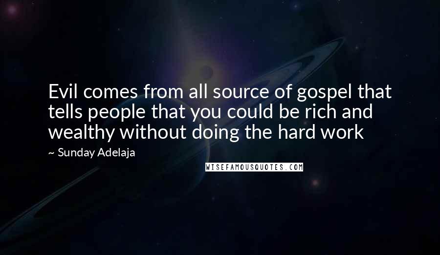 Sunday Adelaja Quotes: Evil comes from all source of gospel that tells people that you could be rich and wealthy without doing the hard work