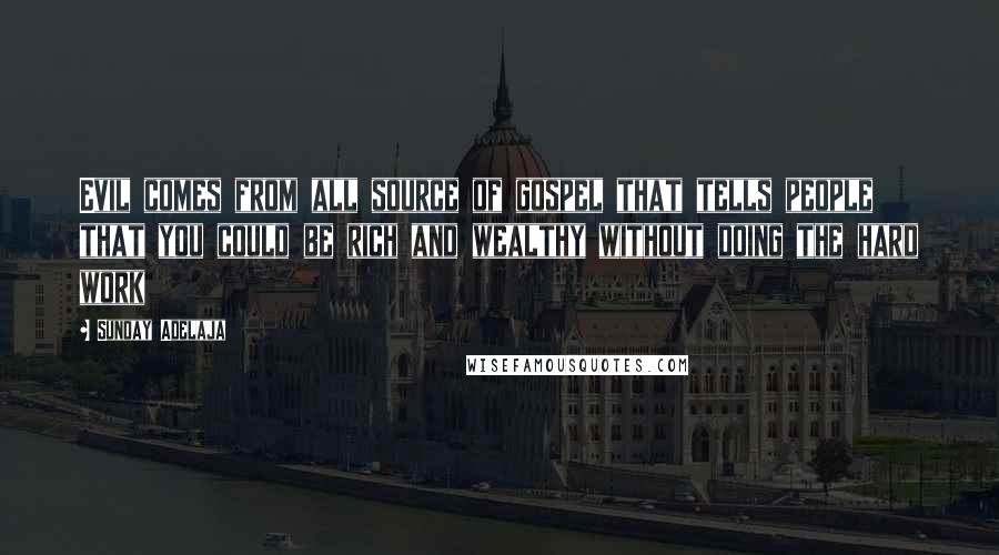 Sunday Adelaja Quotes: Evil comes from all source of gospel that tells people that you could be rich and wealthy without doing the hard work