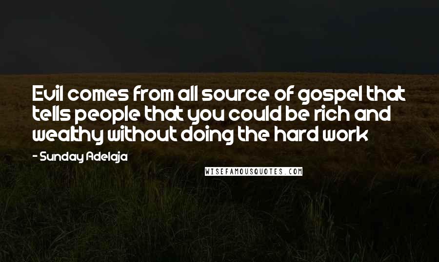 Sunday Adelaja Quotes: Evil comes from all source of gospel that tells people that you could be rich and wealthy without doing the hard work