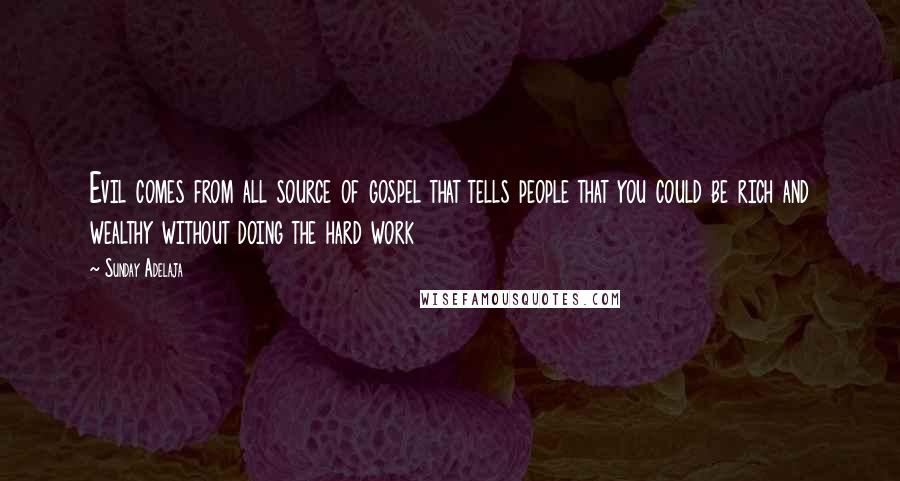 Sunday Adelaja Quotes: Evil comes from all source of gospel that tells people that you could be rich and wealthy without doing the hard work