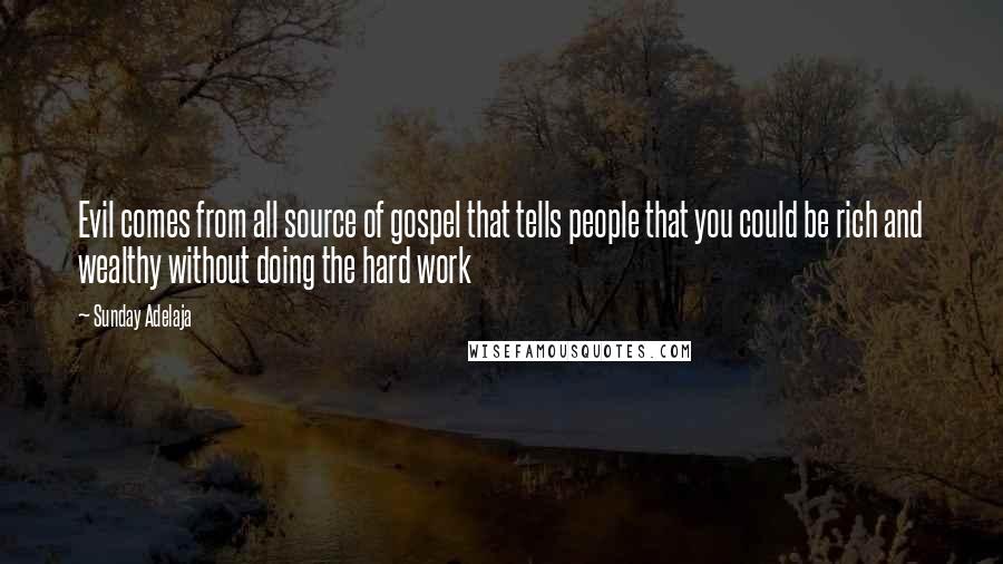 Sunday Adelaja Quotes: Evil comes from all source of gospel that tells people that you could be rich and wealthy without doing the hard work