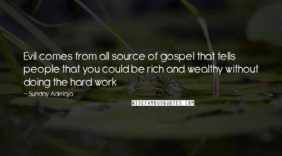 Sunday Adelaja Quotes: Evil comes from all source of gospel that tells people that you could be rich and wealthy without doing the hard work