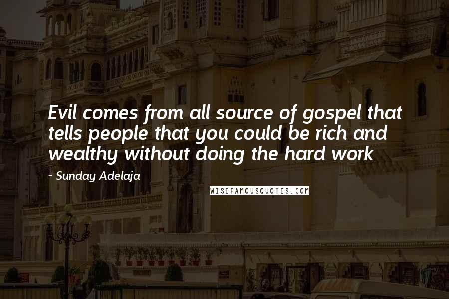 Sunday Adelaja Quotes: Evil comes from all source of gospel that tells people that you could be rich and wealthy without doing the hard work