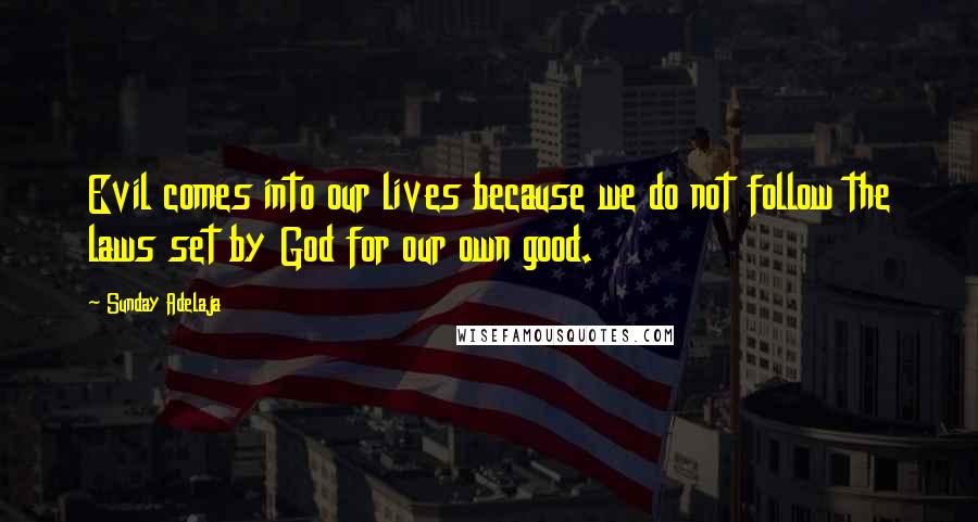 Sunday Adelaja Quotes: Evil comes into our lives because we do not follow the laws set by God for our own good.