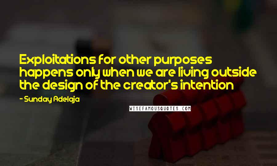 Sunday Adelaja Quotes: Exploitations for other purposes happens only when we are living outside the design of the creator's intention