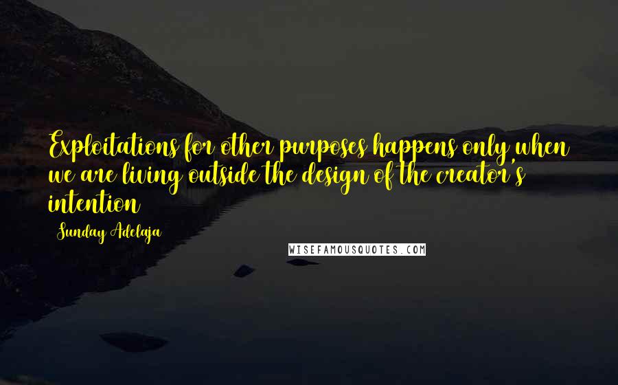 Sunday Adelaja Quotes: Exploitations for other purposes happens only when we are living outside the design of the creator's intention