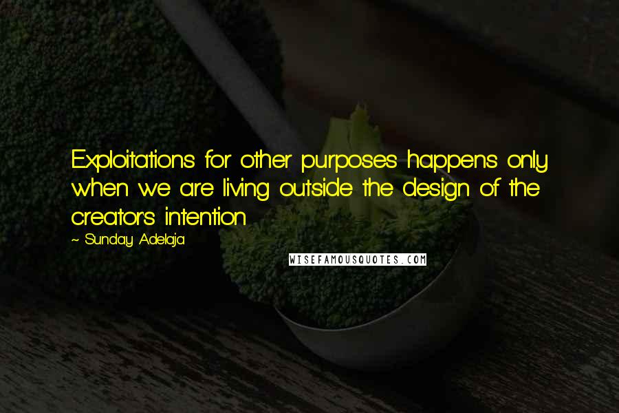 Sunday Adelaja Quotes: Exploitations for other purposes happens only when we are living outside the design of the creator's intention