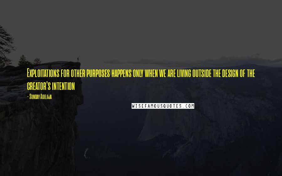 Sunday Adelaja Quotes: Exploitations for other purposes happens only when we are living outside the design of the creator's intention