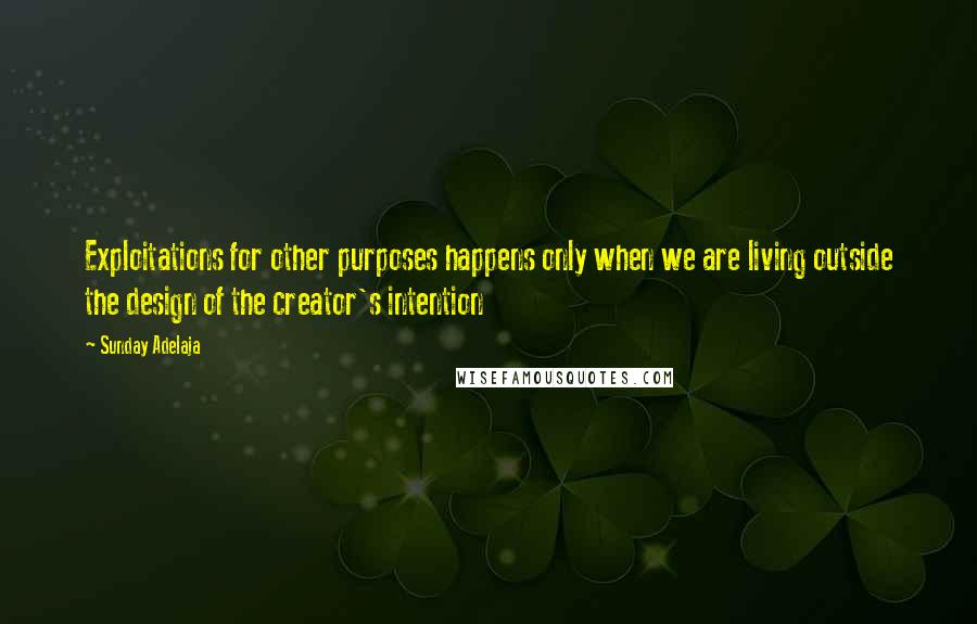 Sunday Adelaja Quotes: Exploitations for other purposes happens only when we are living outside the design of the creator's intention