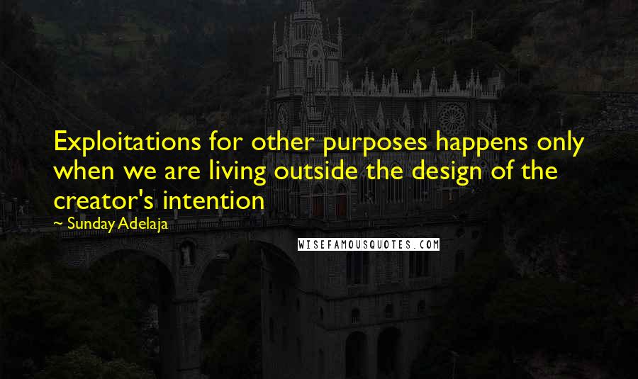 Sunday Adelaja Quotes: Exploitations for other purposes happens only when we are living outside the design of the creator's intention