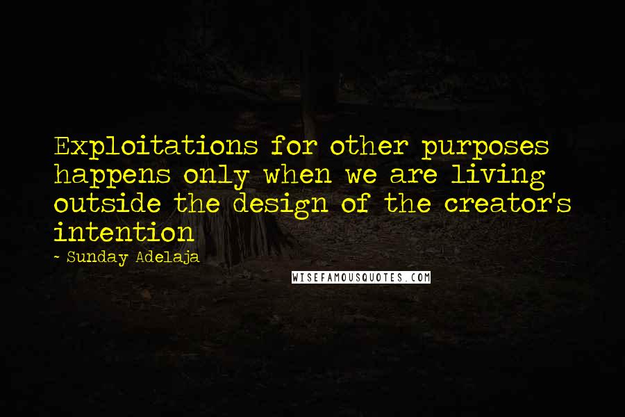 Sunday Adelaja Quotes: Exploitations for other purposes happens only when we are living outside the design of the creator's intention