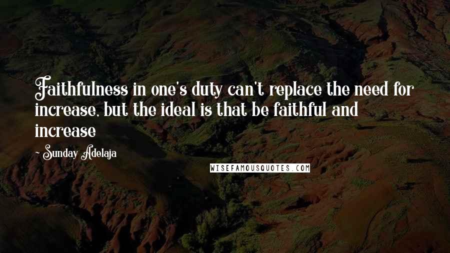 Sunday Adelaja Quotes: Faithfulness in one's duty can't replace the need for increase, but the ideal is that be faithful and increase