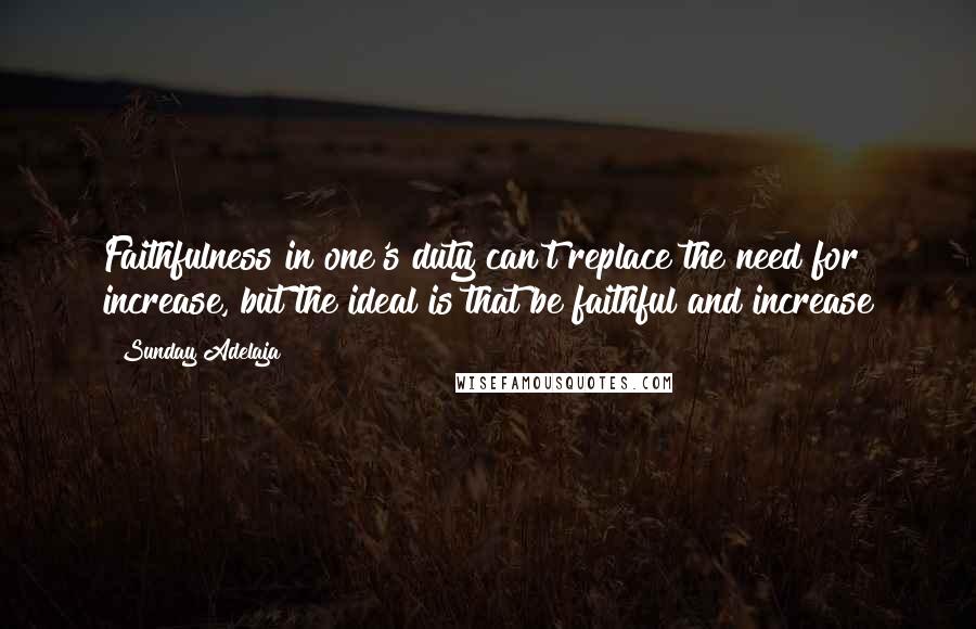 Sunday Adelaja Quotes: Faithfulness in one's duty can't replace the need for increase, but the ideal is that be faithful and increase