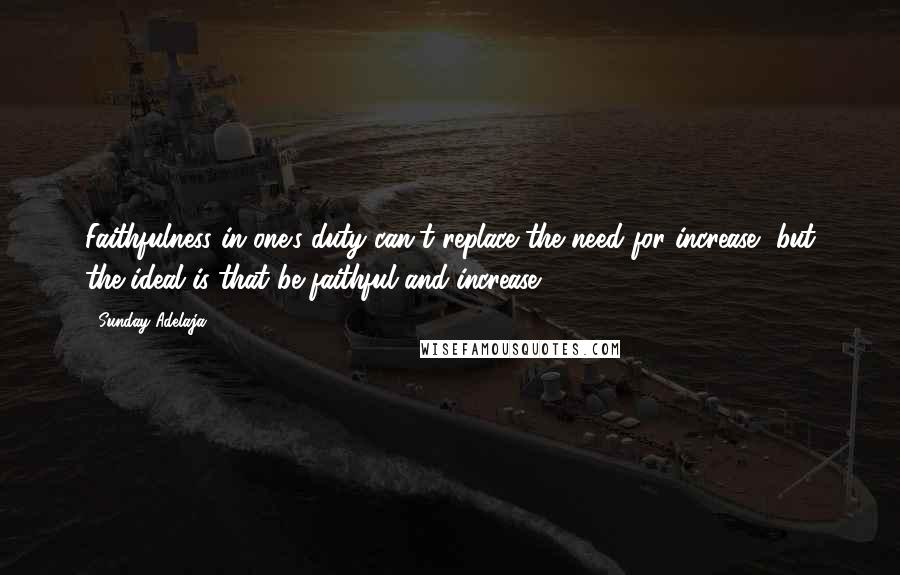 Sunday Adelaja Quotes: Faithfulness in one's duty can't replace the need for increase, but the ideal is that be faithful and increase