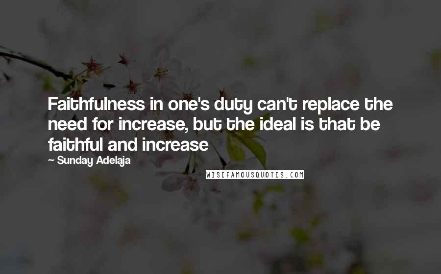 Sunday Adelaja Quotes: Faithfulness in one's duty can't replace the need for increase, but the ideal is that be faithful and increase