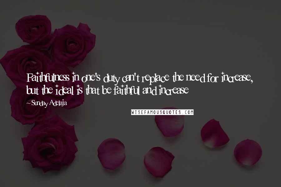 Sunday Adelaja Quotes: Faithfulness in one's duty can't replace the need for increase, but the ideal is that be faithful and increase