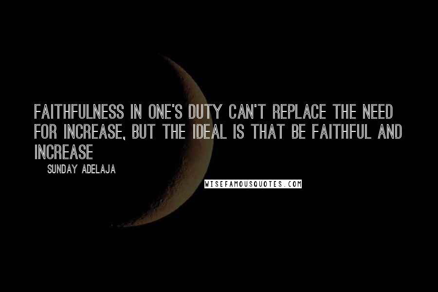 Sunday Adelaja Quotes: Faithfulness in one's duty can't replace the need for increase, but the ideal is that be faithful and increase