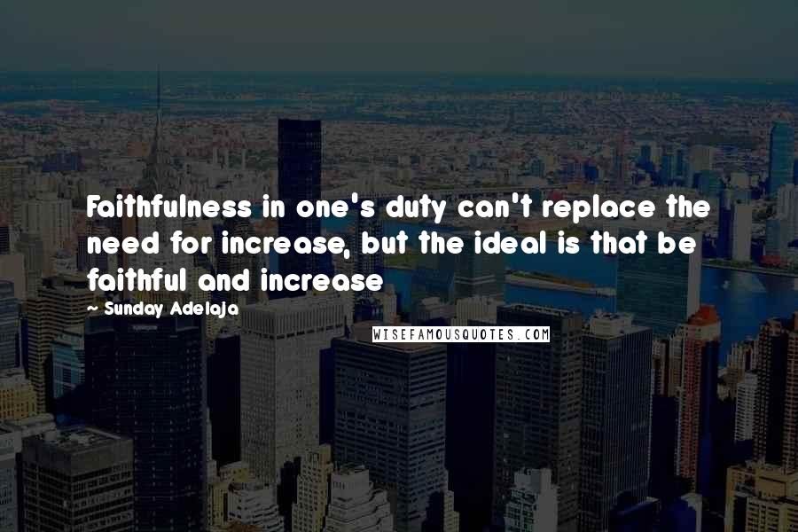 Sunday Adelaja Quotes: Faithfulness in one's duty can't replace the need for increase, but the ideal is that be faithful and increase