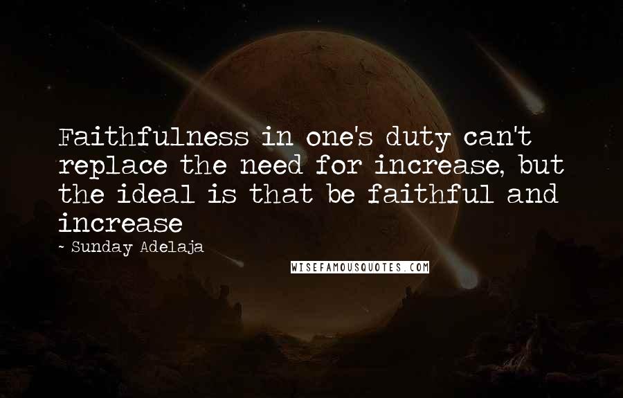 Sunday Adelaja Quotes: Faithfulness in one's duty can't replace the need for increase, but the ideal is that be faithful and increase