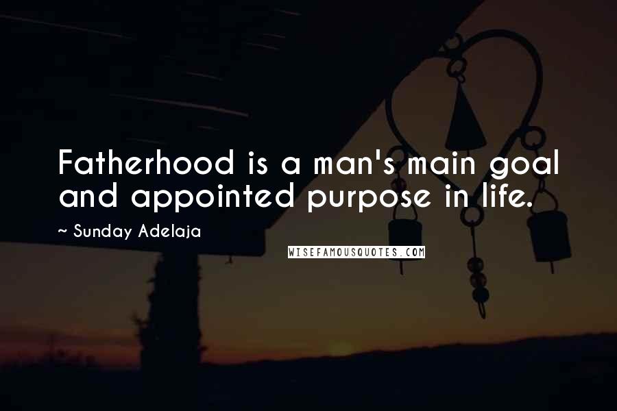 Sunday Adelaja Quotes: Fatherhood is a man's main goal and appointed purpose in life.